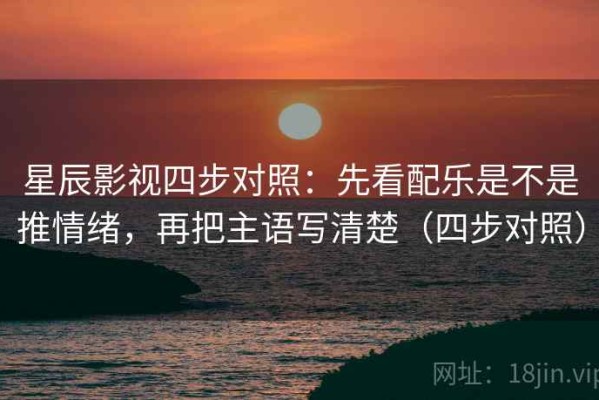 星辰影视四步对照：先看配乐是不是推情绪，再把主语写清楚（四步对照）