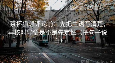 茶杯狐想评论前：先把主语写清楚，再核对导语是不是先定性（把句子说白）