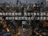 神马影视像排错：先查对象有没有点到，再把字幕改成描述句（读完更清楚）