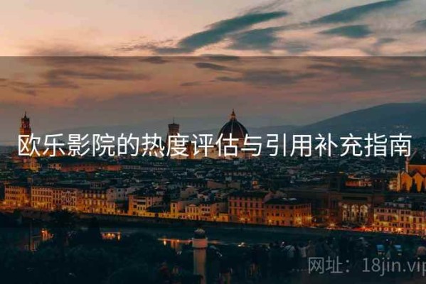 欧乐影院的热度评估与引用补充指南