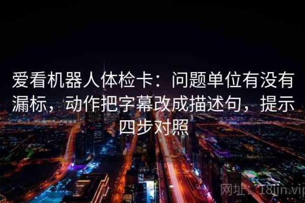 爱看机器人体检卡：问题单位有没有漏标，动作把字幕改成描述句，提示四步对照