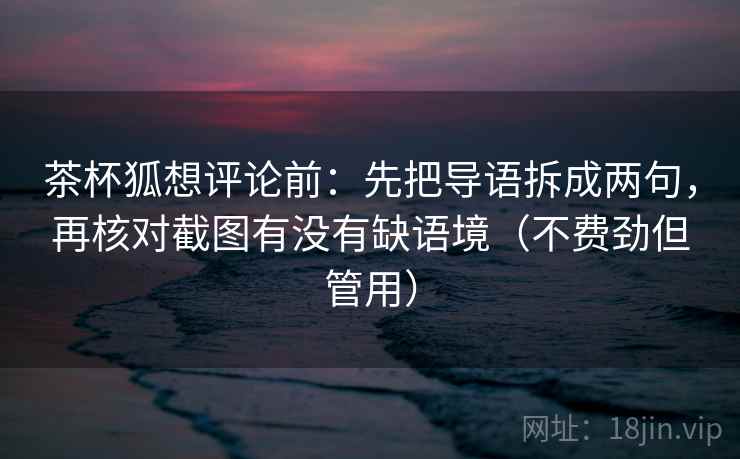 茶杯狐想评论前：先把导语拆成两句，再核对截图有没有缺语境（不费劲但管用）