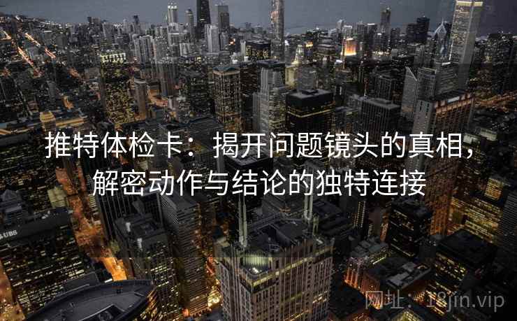 推特体检卡：揭开问题镜头的真相，解密动作与结论的独特连接