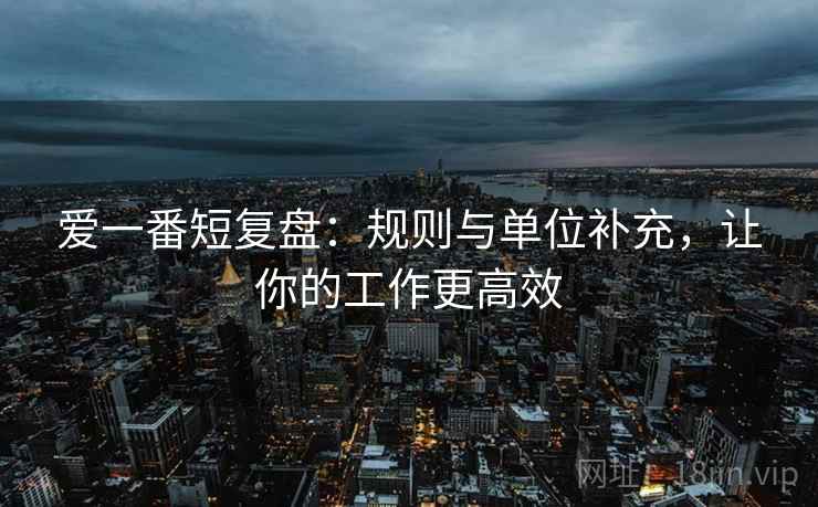 爱一番短复盘：规则与单位补充，让你的工作更高效