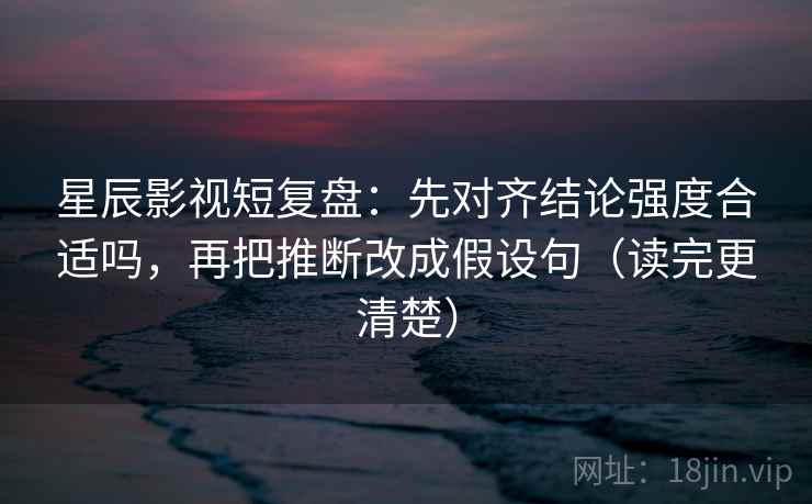 星辰影视短复盘：先对齐结论强度合适吗，再把推断改成假设句（读完更清楚）