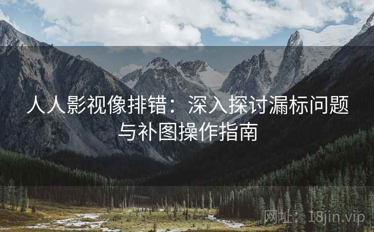 人人影视像排错：深入探讨漏标问题与补图操作指南