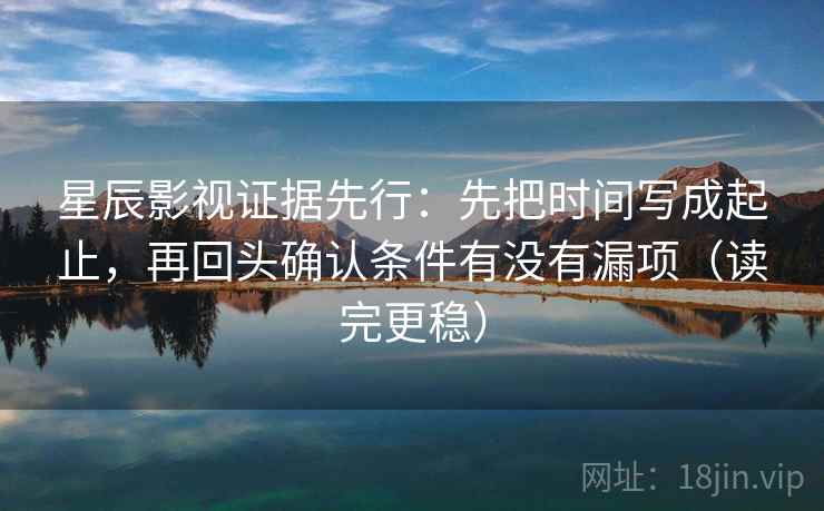 星辰影视证据先行：先把时间写成起止，再回头确认条件有没有漏项（读完更稳）