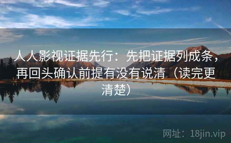 人人影视证据先行:先把证据列成条,再回头确认前提有没有说清(读完更清楚) 人人影视证据先行:先把证据列成条,再回头确认前提有没有说清(读完更清楚)