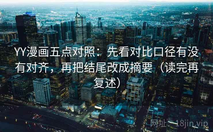 YY漫画五点对照:先看对比口径有没有对齐,再把结尾改成摘要(读完再复述) YY漫画五点对照:先看对比口径有没有对齐,再把结尾改成摘要(读完再复述)