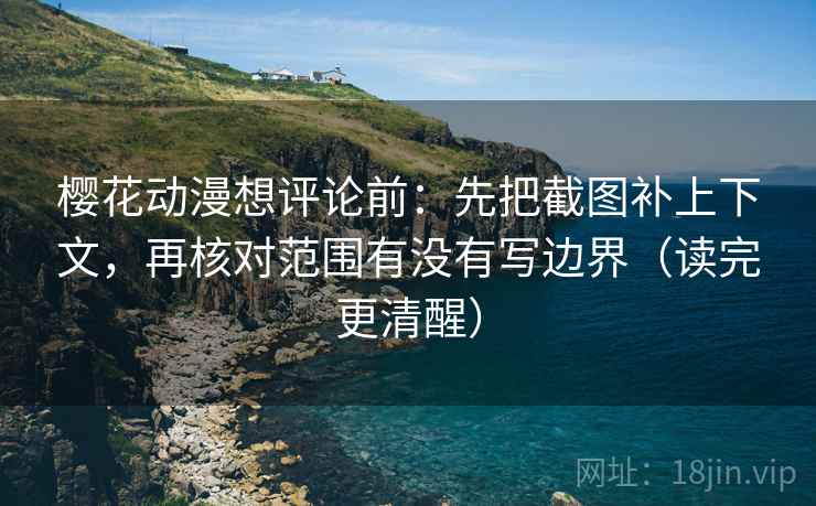 樱花动漫想评论前：先把截图补上下文，再核对范围有没有写边界（读完更清醒）