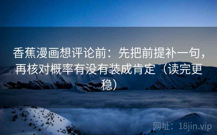 香蕉漫画想评论前：先把前提补一句，再核对概率有没有装成肯定（读完更稳）