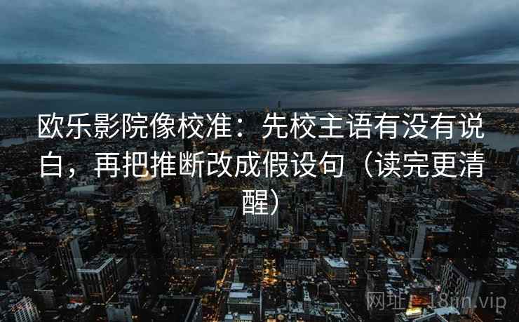 欧乐影院像校准：先校主语有没有说白，再把推断改成假设句（读完更清醒）