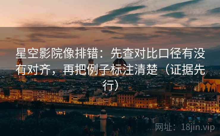 星空影院像排错：先查对比口径有没有对齐，再把例子标注清楚（证据先行）