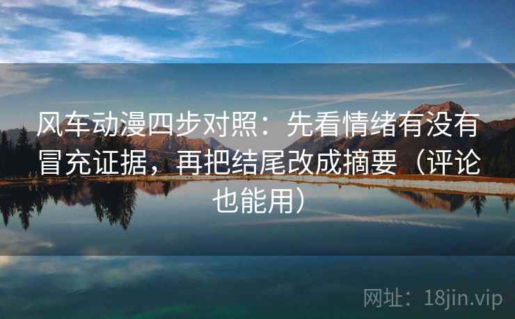 风车动漫四步对照:先看情绪有没有冒充证据,再把结尾改成摘要(评论也能用) 风车动漫四步对照:先看情绪有没有冒充证据,再把结尾改成摘要(评论也能用)