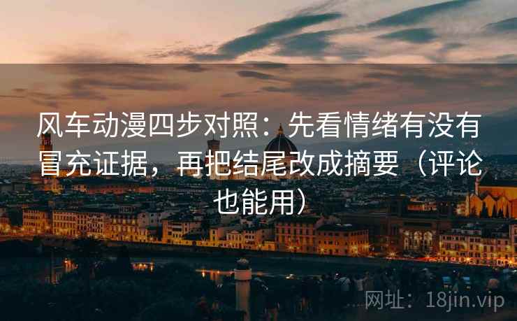 风车动漫四步对照:先看情绪有没有冒充证据,再把结尾改成摘要(评论也能用) 风车动漫四步对照:先看情绪有没有冒充证据,再把结尾改成摘要(评论也能用)