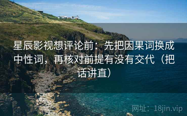 星辰影视想评论前:先把因果词换成中性词,再核对前提有没有交代(把话讲直) 星辰影视想评论前:先把因果词换成中性词,再核对前提有没有交代(把话讲直)