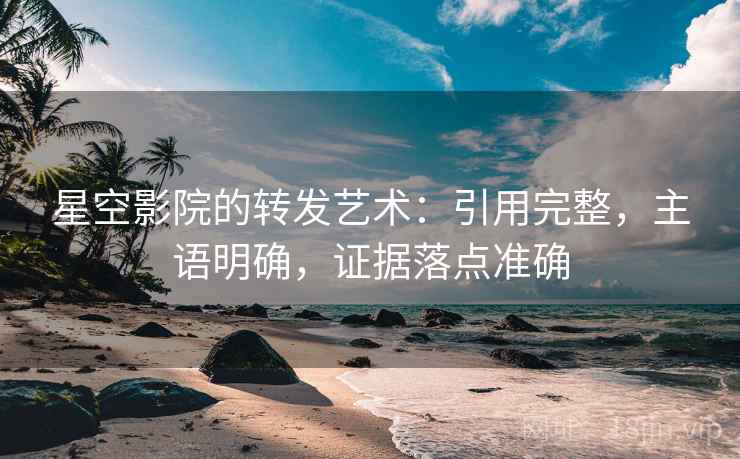 星空影院的转发艺术:引用完整,主语明确,证据落点准确 星空影院的转发艺术:引用完整,主语明确,证据落点准确