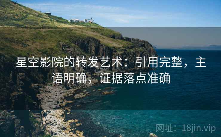 星空影院的转发艺术:引用完整,主语明确,证据落点准确 星空影院的转发艺术:引用完整,主语明确,证据落点准确