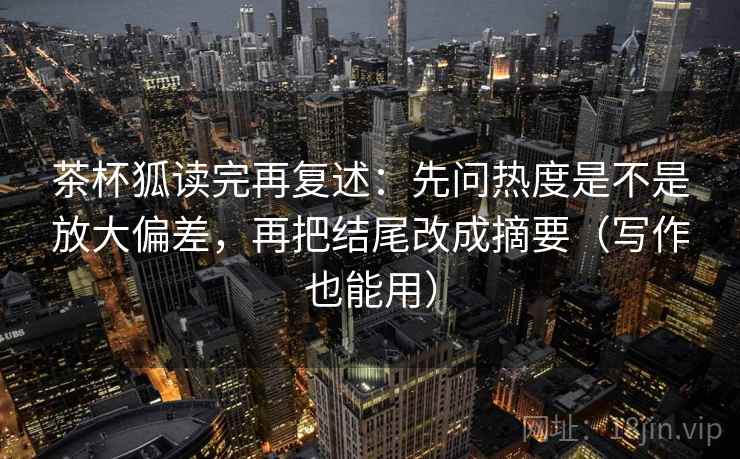 茶杯狐读完再复述:先问热度是不是放大偏差,再把结尾改成摘要(写作也能用) 茶杯狐读完再复述:先问热度是不是放大偏差,再把结尾改成摘要(写作也能用)
