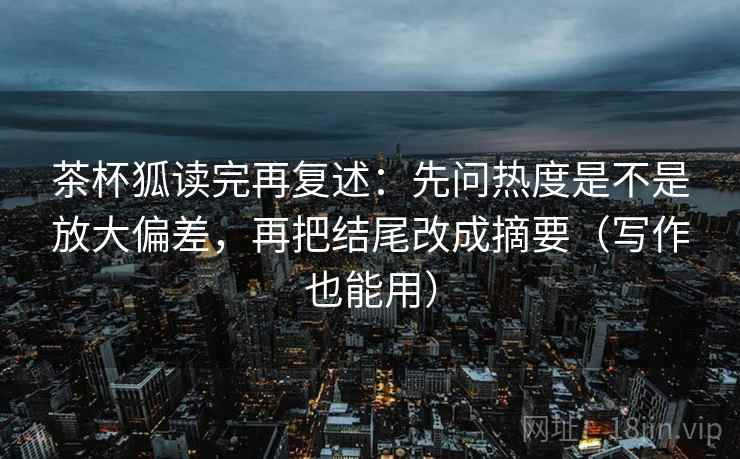 茶杯狐读完再复述:先问热度是不是放大偏差,再把结尾改成摘要(写作也能用) 茶杯狐读完再复述:先问热度是不是放大偏差,再把结尾改成摘要(写作也能用)