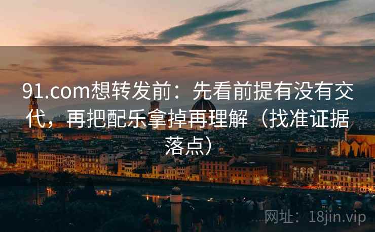 91.com想转发前:先看前提有没有交代,再把配乐拿掉再理解(找准证据落点) 91.com想转发前:先看前提有没有交代,再把配乐拿掉再理解(找准证据落点)