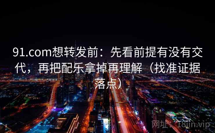 91.com想转发前:先看前提有没有交代,再把配乐拿掉再理解(找准证据落点) 91.com想转发前:先看前提有没有交代,再把配乐拿掉再理解(找准证据落点)