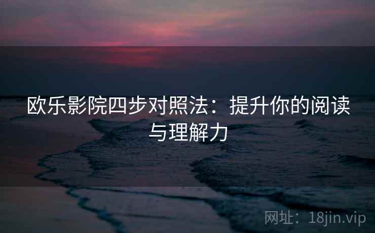 欧乐影院四步对照法：提升你的阅读与理解力