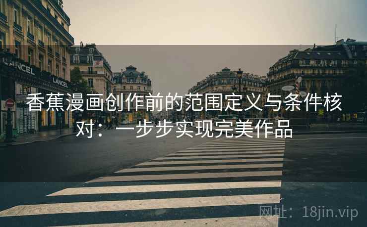 香蕉漫画创作前的范围定义与条件核对：一步步实现完美作品