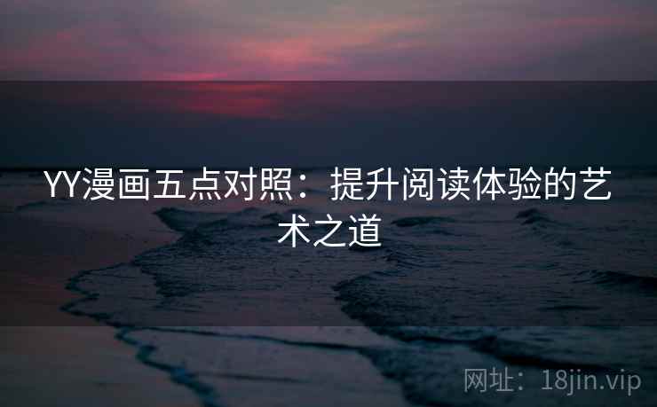 YY漫画五点对照:提升阅读体验的艺术之道 YY漫画五点对照:提升阅读体验的艺术之道