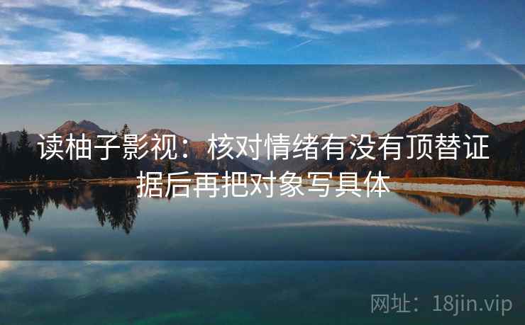 读柚子影视：核对情绪有没有顶替证据后再把对象写具体