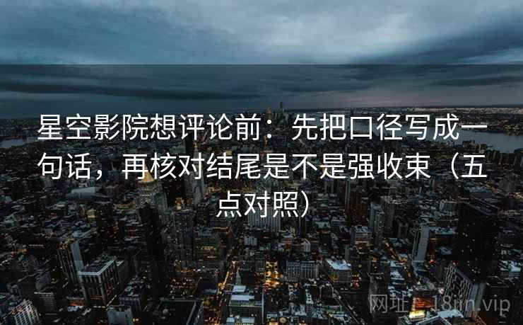 星空影院想评论前:先把口径写成一句话,再核对结尾是不是强收束(五点对照) 星空影院想评论前:先把口径写成一句话,再核对结尾是不是强收束(五点对照)