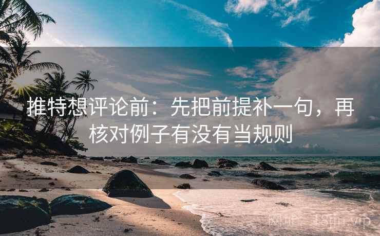 推特想评论前：先把前提补一句，再核对例子有没有当规则