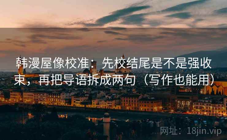 韩漫屋像校准:先校结尾是不是强收束,再把导语拆成两句(写作也能用) 韩漫屋像校准:先校结尾是不是强收束,再把导语拆成两句(写作也能用)