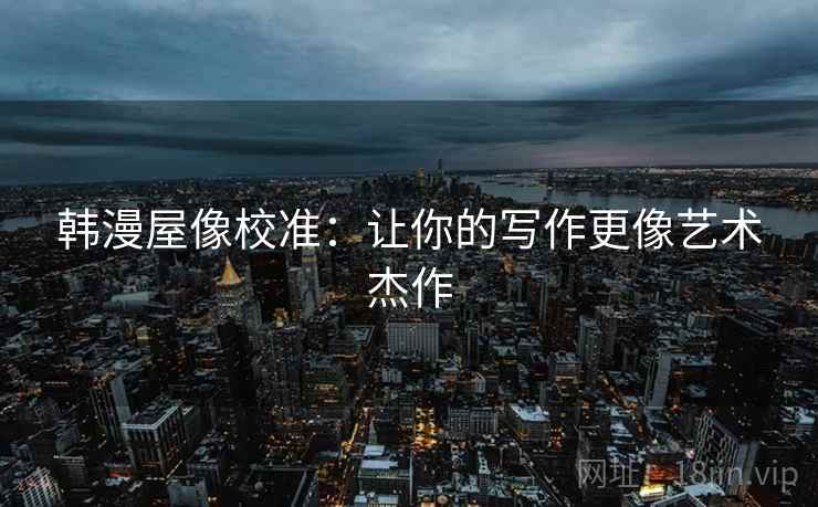 韩漫屋像校准:让你的写作更像艺术杰作 韩漫屋像校准:让你的写作更像艺术杰作