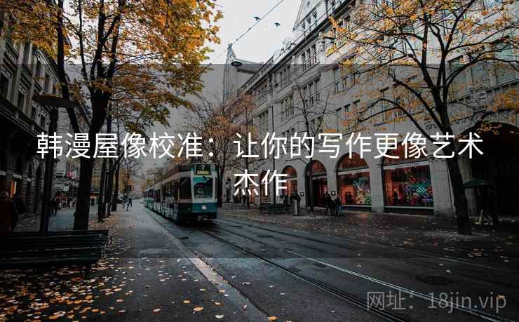 韩漫屋像校准:让你的写作更像艺术杰作 韩漫屋像校准:让你的写作更像艺术杰作