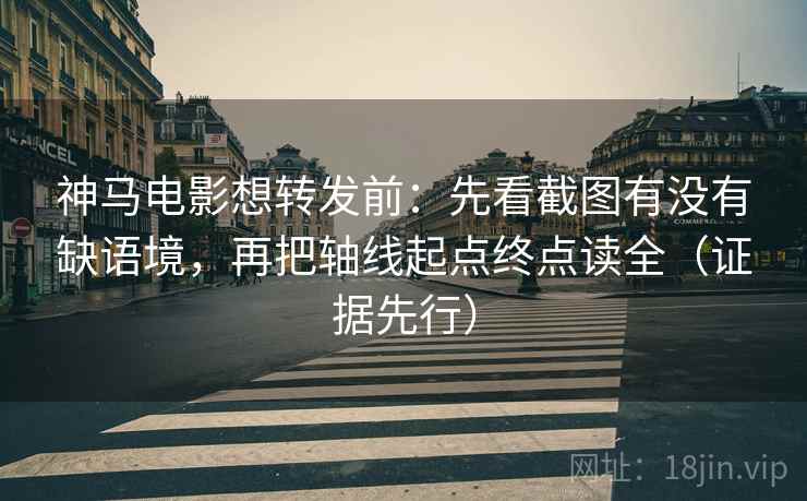 神马电影想转发前:先看截图有没有缺语境,再把轴线起点终点读全(证据先行) 神马电影想转发前:先看截图有没有缺语境,再把轴线起点终点读全(证据先行)