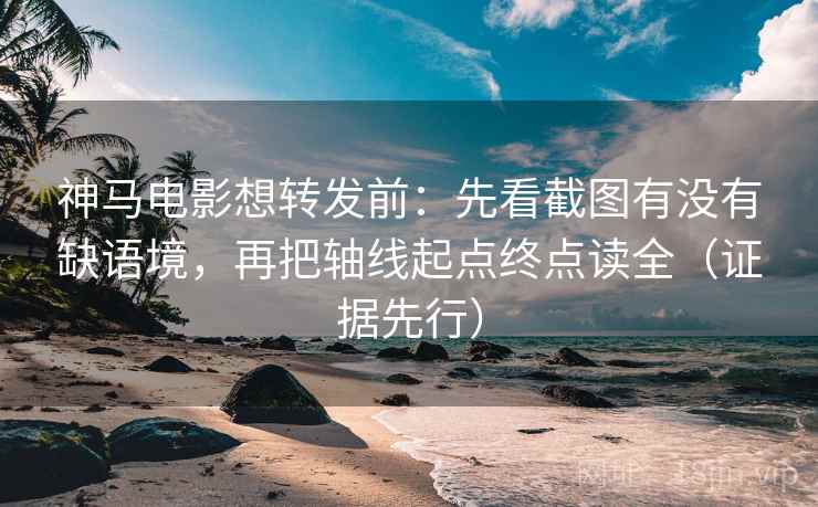 神马电影想转发前:先看截图有没有缺语境,再把轴线起点终点读全(证据先行) 神马电影想转发前:先看截图有没有缺语境,再把轴线起点终点读全(证据先行)