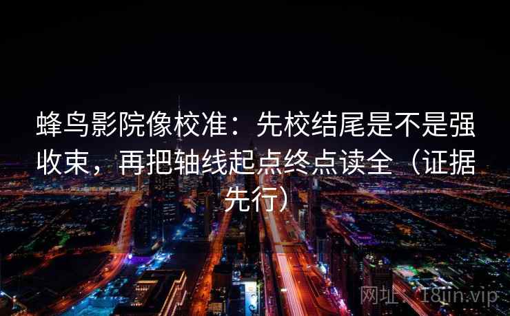 蜂鸟影院像校准:先校结尾是不是强收束,再把轴线起点终点读全(证据先行) 蜂鸟影院像校准:先校结尾是不是强收束,再把轴线起点终点读全(证据先行)