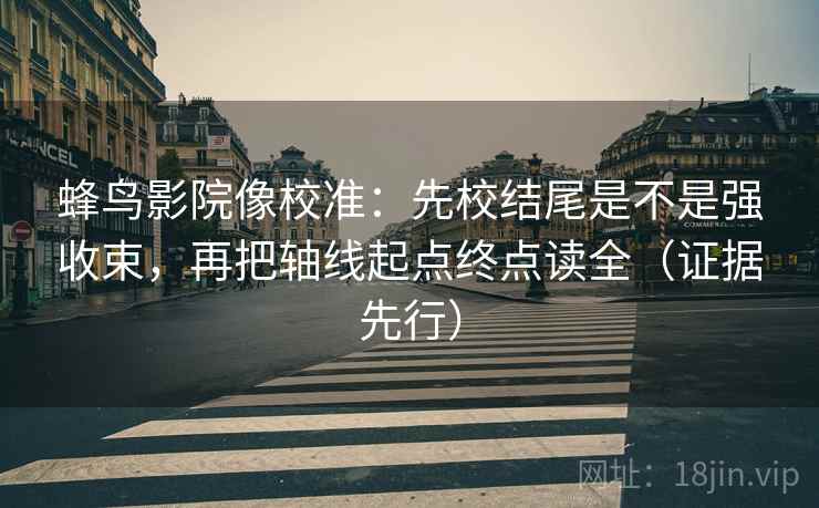 蜂鸟影院像校准:先校结尾是不是强收束,再把轴线起点终点读全(证据先行) 蜂鸟影院像校准:先校结尾是不是强收束,再把轴线起点终点读全(证据先行)