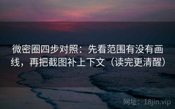 微密圈四步对照：先看范围有没有画线，再把截图补上下文（读完更清醒）