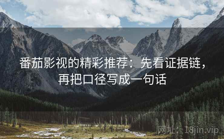 番茄影视的精彩推荐:先看证据链,再把口径写成一句话 番茄影视的精彩推荐:先看证据链,再把口径写成一句话