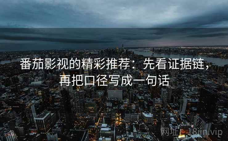 番茄影视的精彩推荐:先看证据链,再把口径写成一句话 番茄影视的精彩推荐:先看证据链,再把口径写成一句话