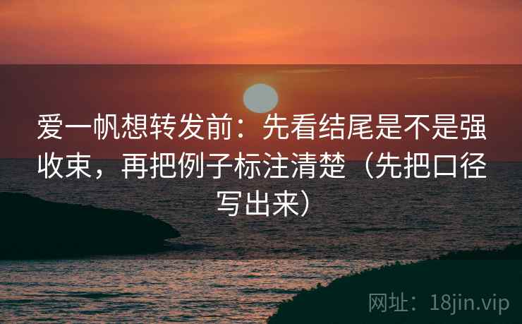 爱一帆想转发前:先看结尾是不是强收束,再把例子标注清楚(先把口径写出来) 爱一帆想转发前:先看结尾是不是强收束,再把例子标注清楚(先把口径写出来)