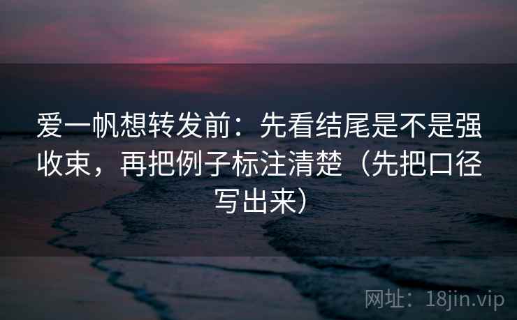 爱一帆想转发前:先看结尾是不是强收束,再把例子标注清楚(先把口径写出来) 爱一帆想转发前:先看结尾是不是强收束,再把例子标注清楚(先把口径写出来)