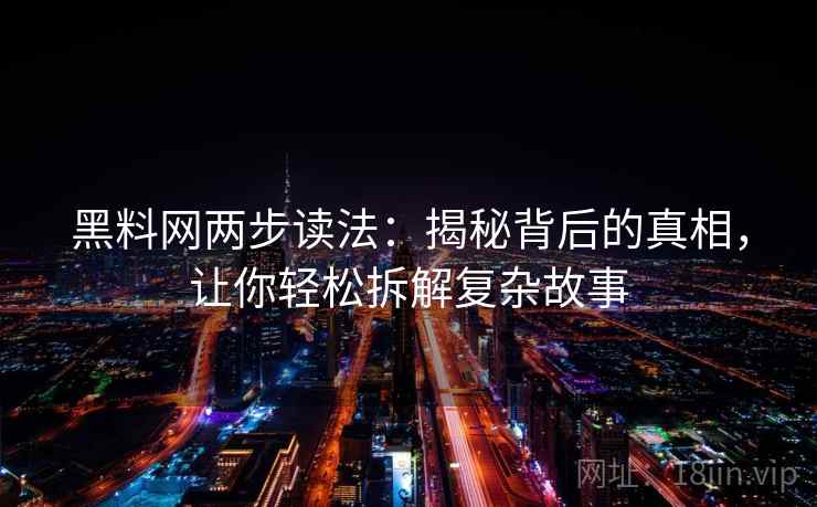 黑料网两步读法：揭秘背后的真相，让你轻松拆解复杂故事