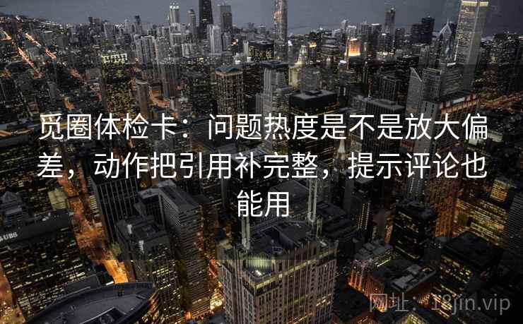 觅圈体检卡：问题热度是不是放大偏差，动作把引用补完整，提示评论也能用