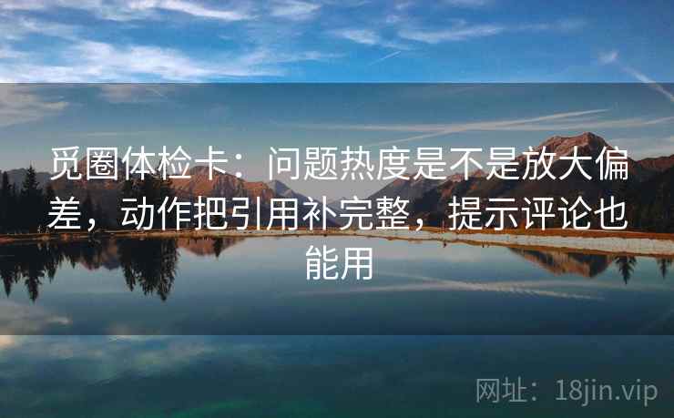 觅圈体检卡：问题热度是不是放大偏差，动作把引用补完整，提示评论也能用