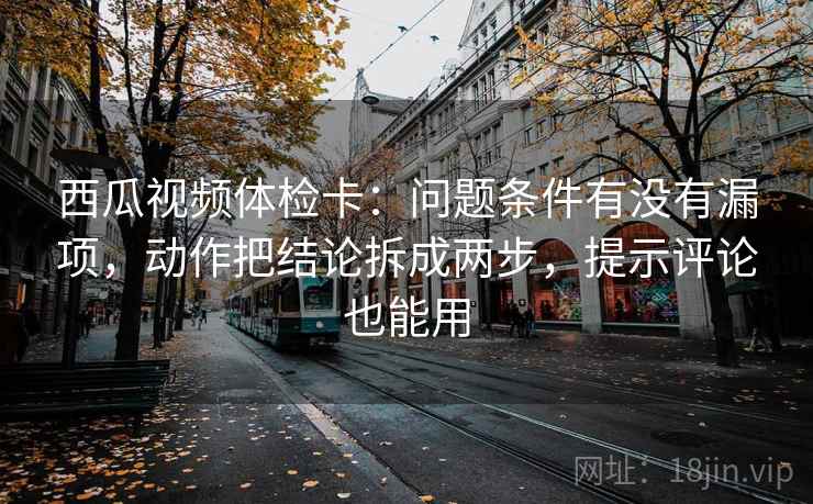 西瓜视频体检卡:问题条件有没有漏项,动作把结论拆成两步,提示评论也能用 西瓜视频体检卡:问题条件有没有漏项,动作把结论拆成两步,提示评论也能用