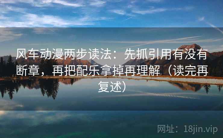风车动漫两步读法：先抓引用有没有断章，再把配乐拿掉再理解（读完再复述）