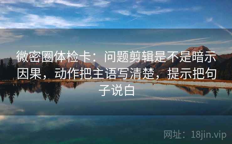 微密圈体检卡:问题剪辑是不是暗示因果,动作把主语写清楚,提示把句子说白 微密圈体检卡:问题剪辑是不是暗示因果,动作把主语写清楚,提示把句子说白
